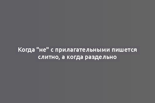 Когда "не" с прилагательными пишется слитно, а когда раздельно