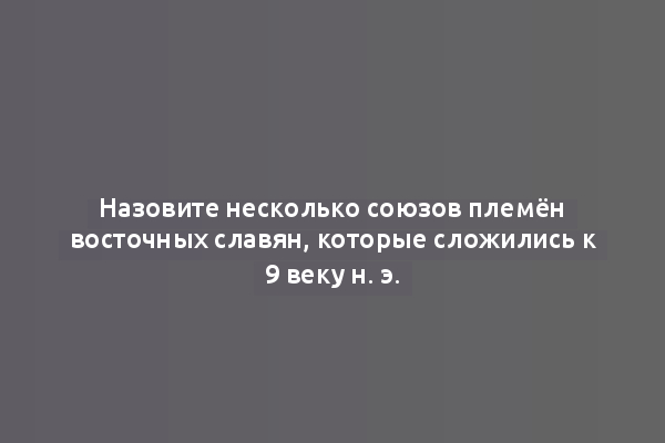 Назовите несколько союзов племён восточных славян, которые сложились к 9 веку н. э.