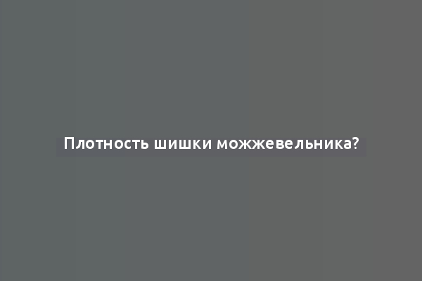 Плотность шишки можжевельника?