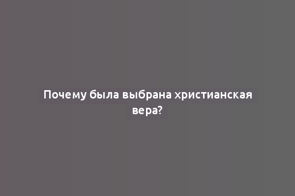 Почему была выбрана христианская вера?