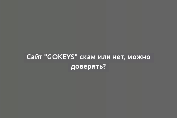 Сайт "gokeys" скам или нет, можно доверять?