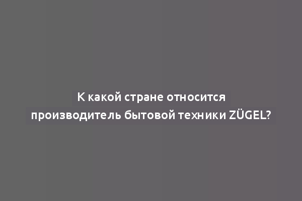 К какой стране относится производитель бытовой техники ZÜGEL?