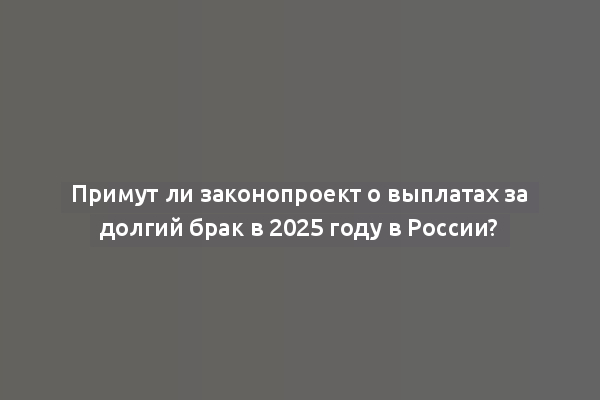 Примут ли законопроект о выплатах за долгий брак в 2025 году в России?