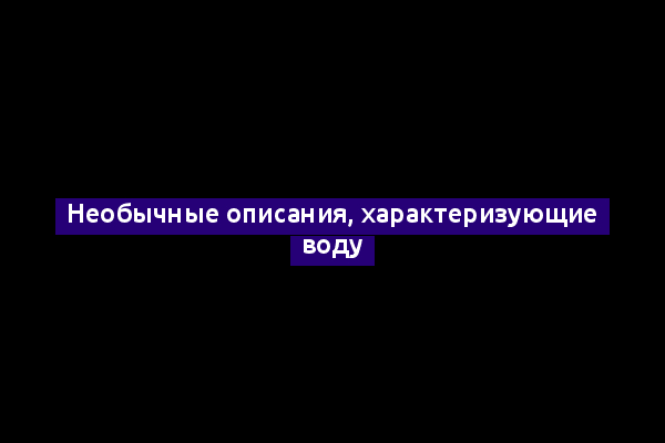 Необычные описания, характеризующие воду