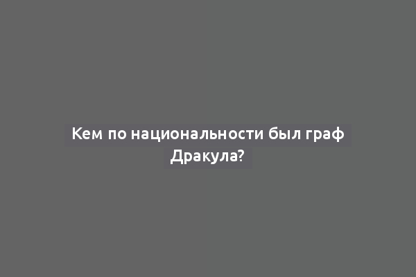 Кем по национальности был граф Дракула?