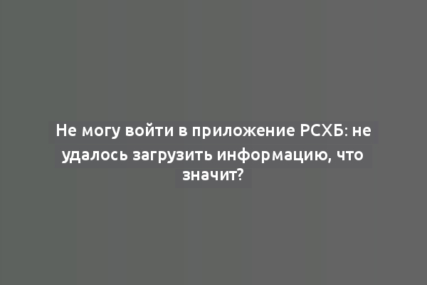Не могу войти в приложение РСХБ: не удалось загрузить информацию, что значит?