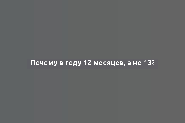 Почему в году 12 месяцев, а не 13?