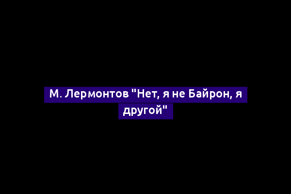 М. Лермонтов "Нет, я не Байрон, я другой"
