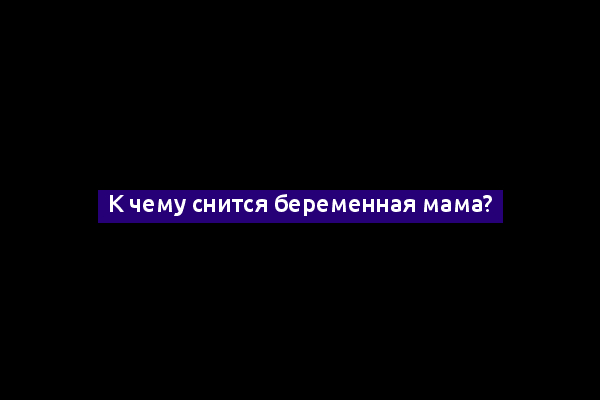 К чему снится беременная мама?