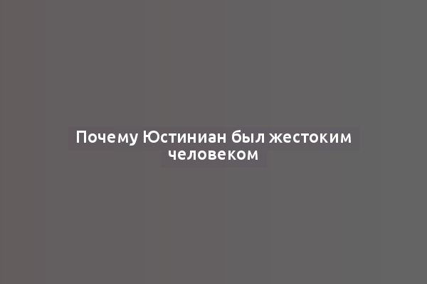Почему Юстиниан был жестоким человеком