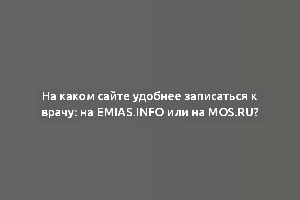На каком сайте удобнее записаться к врачу: на EMIAS.INFO или на mos.ru?