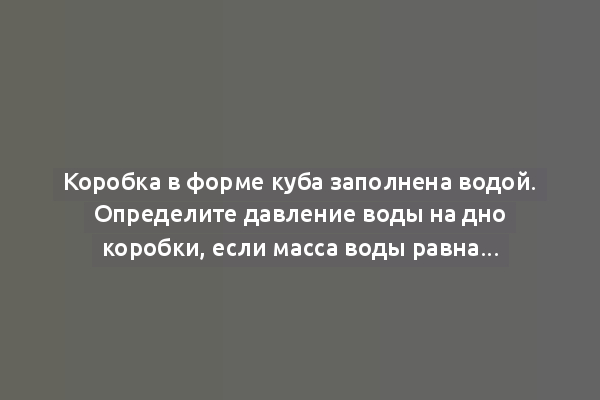 Коробка в форме куба заполнена водой. Определите давление воды на дно коробки, если масса воды равна 64 г.