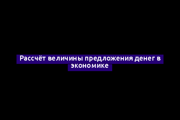 Рассчёт величины предложения денег в экономике