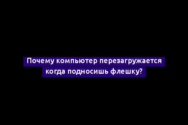 Почему компьютер перезагружается когда подносишь флешку?