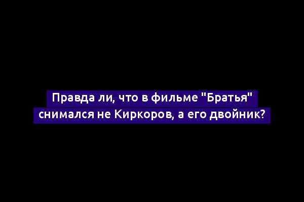 Правда ли, что в фильме "Братья" снимался не Киркоров, а его двойник?