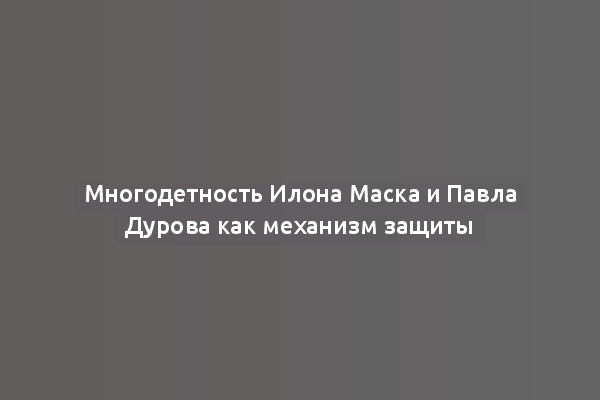 Многодетность Илона Маска и Павла Дурова как механизм защиты
