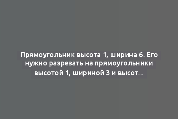 Прямоугольник высота 1, ширина 6. Его нужно разрезать на прямоугольники высотой 1, шириной 3 и высотой 1, шириной 4. Сколько существует способов?