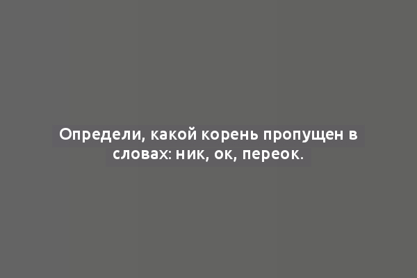 Определи, какой корень пропущен в словах: ник, ок, переок.