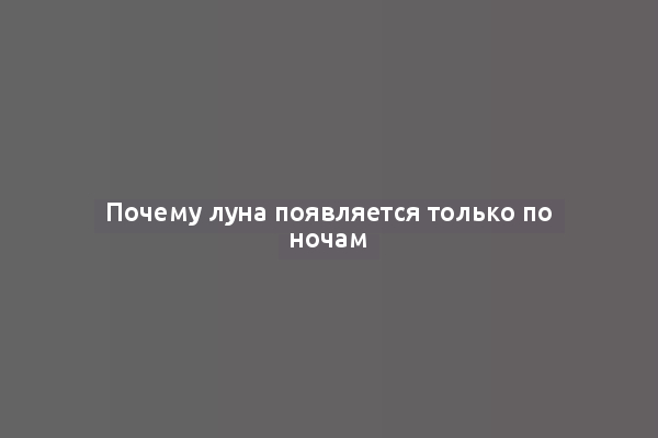 Почему луна появляется только по ночам