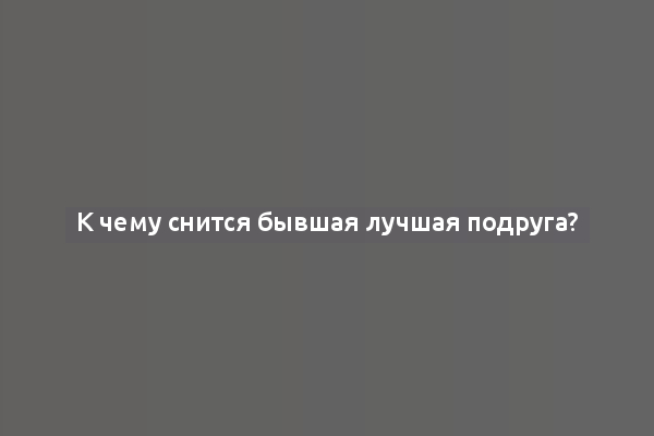 К чему снится бывшая лучшая подруга?