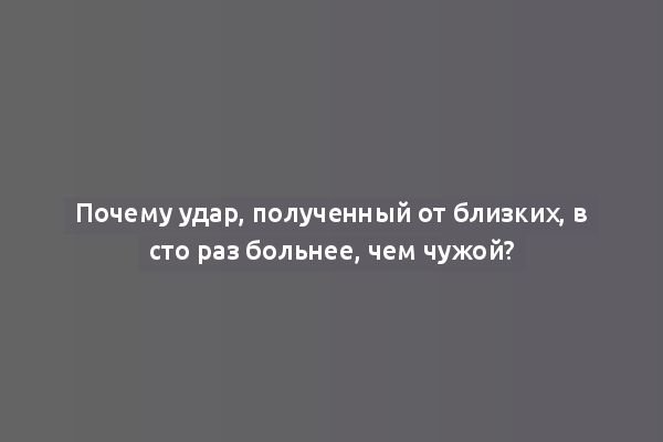 Почему удар, полученный от близких, в сто раз больнее, чем чужой?