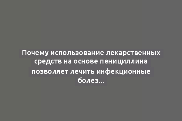 Почему использование лекарственных средств на основе пенициллина позволяет лечить инфекционные болезни человека, не вызывая серьёзных побочных эффектов