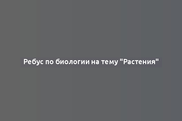 Ребус по биологии на тему "Растения"