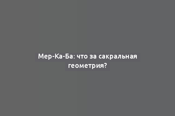 Мер-Ка-Ба: что за сакральная геометрия?