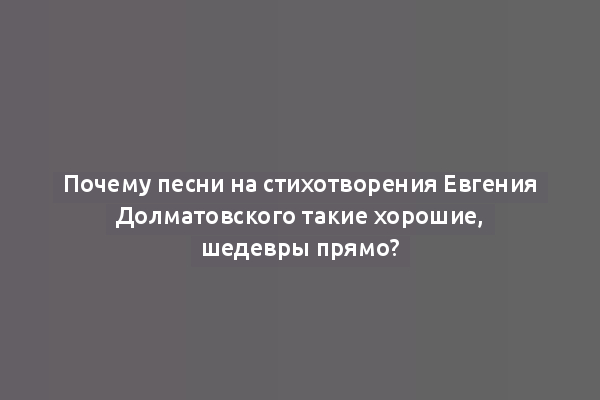 Почему песни на стихотворения Евгения Долматовского такие хорошие, шедевры прямо?
