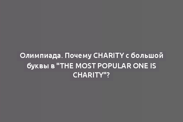 Олимпиада. Почему Charity с большой буквы в "The most popular one is Charity"?