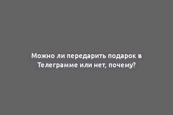 Можно ли передарить подарок в Телеграмме или нет, почему?