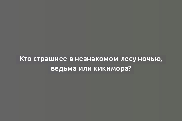 Кто страшнее в незнакомом лесу ночью, ведьма или кикимора?