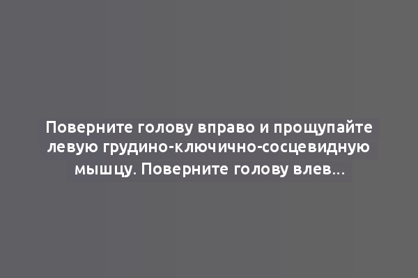 Поверните голову вправо и прощупайте левую грудино-ключично-сосцевидную мышцу. Поверните голову влево...