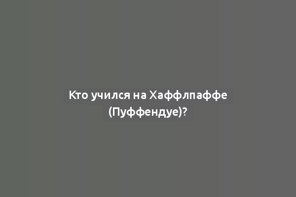 Кто учился на Хаффлпаффе (Пуффендуе)?