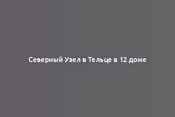 Северный Узел в Тельце в 12 доме