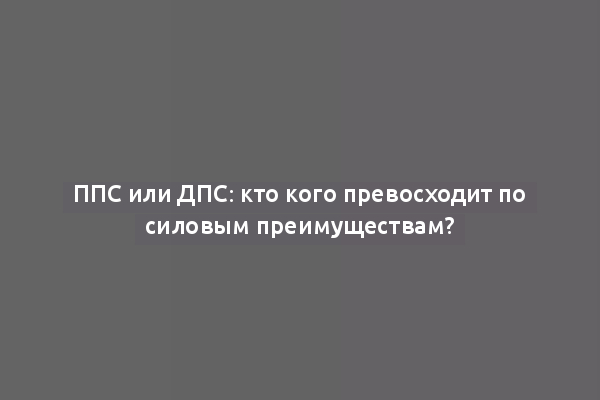 ППС или ДПС: кто кого превосходит по силовым преимуществам?