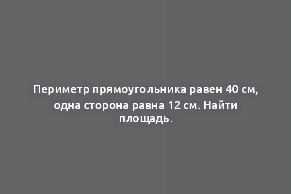 Периметр прямоугольника равен 40 см, одна сторона равна 12 см. Найти площадь.