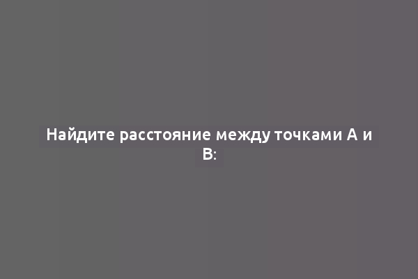 Найдите расстояние между точками А и В: