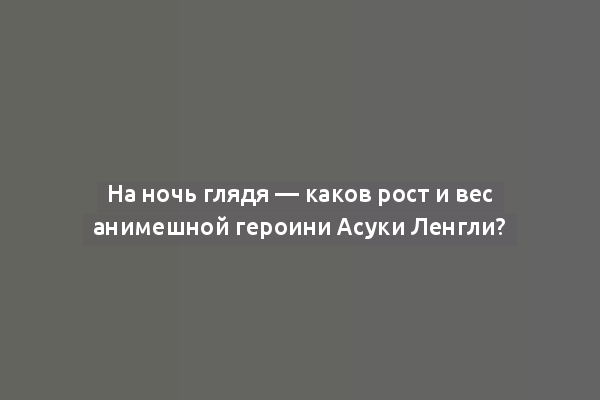 На ночь глядя — каков рост и вес анимешной героини Асуки Ленгли?