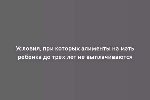 Условия, при которых алименты на мать ребенка до трех лет не выплачиваются