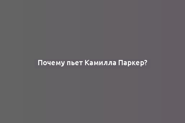 Почему пьет Камилла Паркер?