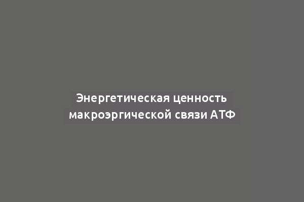 Энергетическая ценность макроэргической связи АТФ