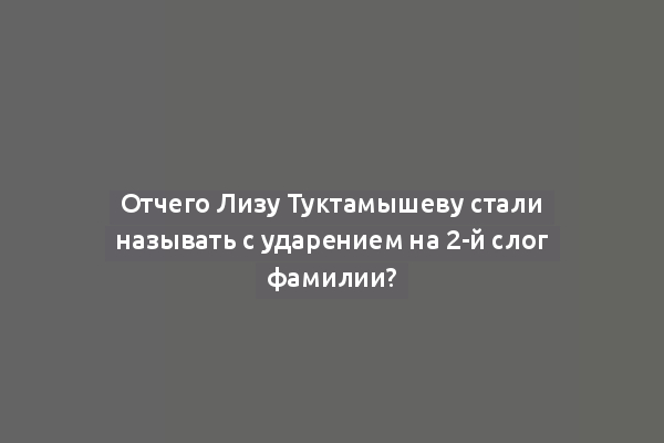 Отчего Лизу Туктамышеву стали называть с ударением на 2-й слог фамилии?