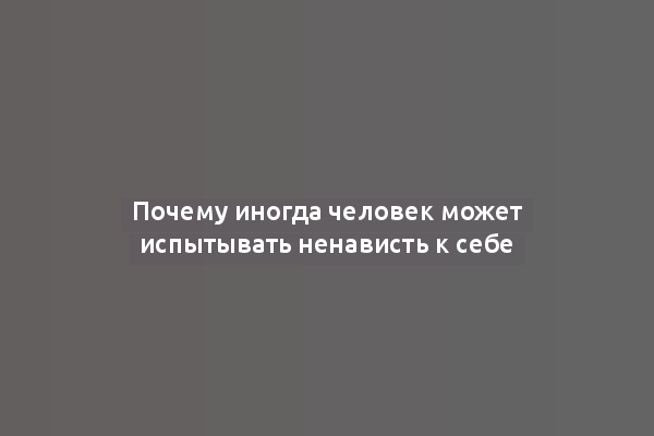 Почему иногда человек может испытывать ненависть к себе