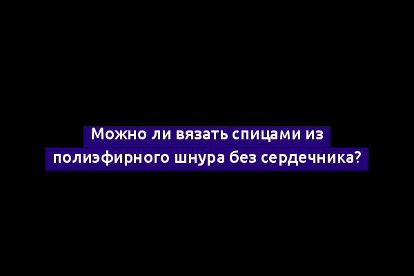 Можно ли вязать спицами из полиэфирного шнура без сердечника?