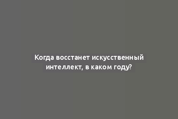 Когда восстанет искусственный интеллект, в каком году?