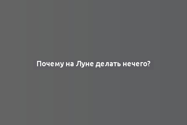 Почему на Луне делать нечего?