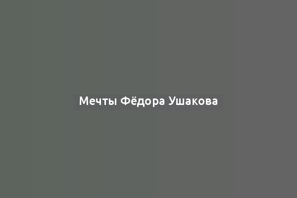 Мечты Фёдора Ушакова