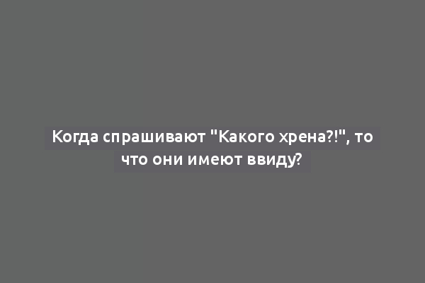 Когда спрашивают "Какого хрена?!", то что они имеют ввиду?