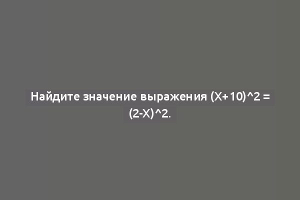 Найдите значение выражения (x+10)^2 = (2-x)^2.